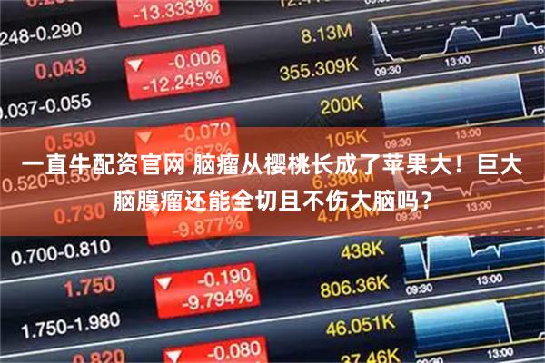 一直牛配资官网 脑瘤从樱桃长成了苹果大！巨大脑膜瘤还能全切且不伤大脑吗？