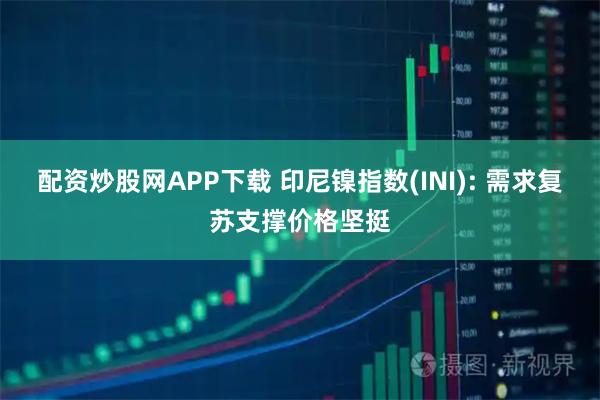 配资炒股网APP下载 印尼镍指数(INI): 需求复苏支撑价格坚挺