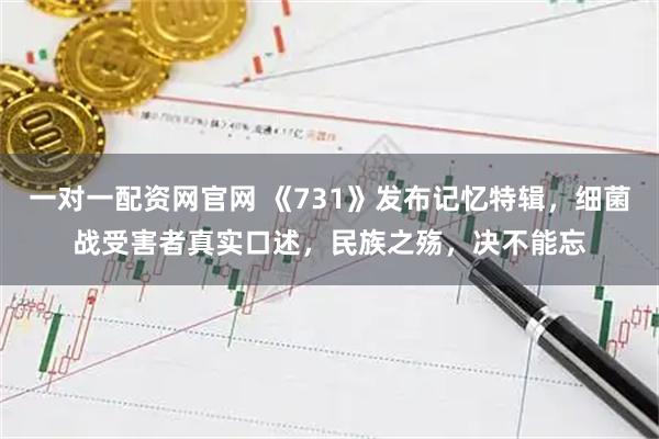 一对一配资网官网 《731》发布记忆特辑，细菌战受害者真实口述，民族之殇，决不能忘