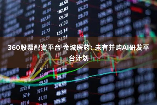 360股票配资平台 金城医药: 未有并购AI研发平台计划