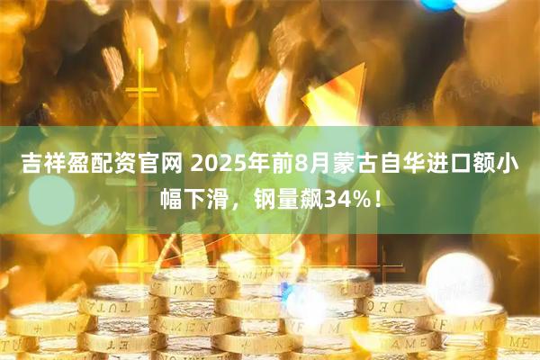 吉祥盈配资官网 2025年前8月蒙古自华进口额小幅下滑,钢量飙34%!