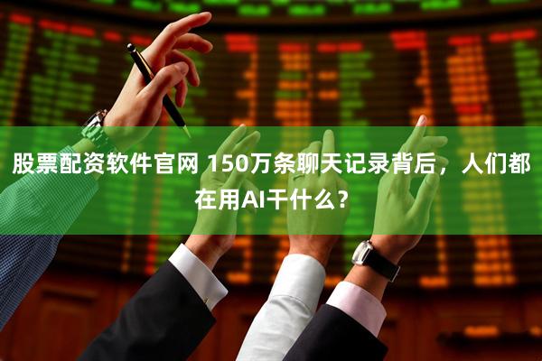 股票配资软件官网 150万条聊天记录背后，人们都在用AI干什么？