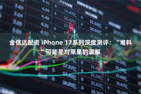 金信达配资 iPhone 17系列深度测评：“堆料”可能是对苹果的误解