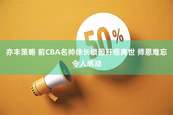 亦丰策略 前CBA名帅徐长锁因肝癌离世 师恩难忘令人感动