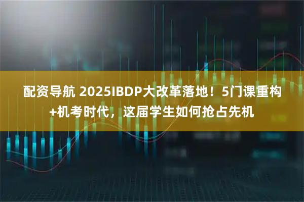 配资导航 2025IBDP大改革落地！5门课重构+机考时代，这届学生如何抢占先机