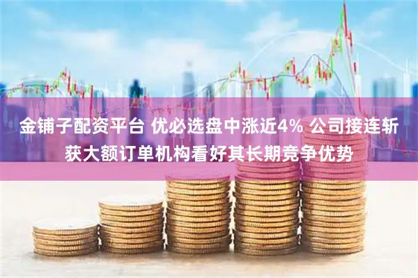 金铺子配资平台 优必选盘中涨近4% 公司接连斩获大额订单机构看好其长期竞争优势