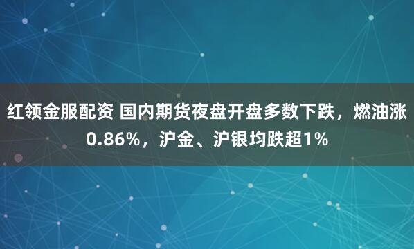 红领金服配资 国内期货夜盘开盘多数下跌，燃油涨0.86%，沪金、沪银均跌超1%