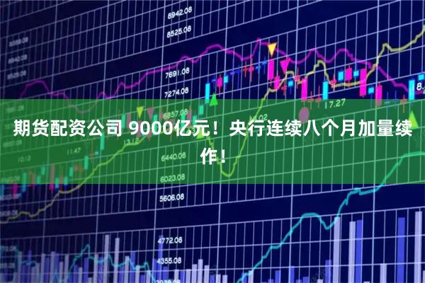 期货配资公司 9000亿元！央行连续八个月加量续作！