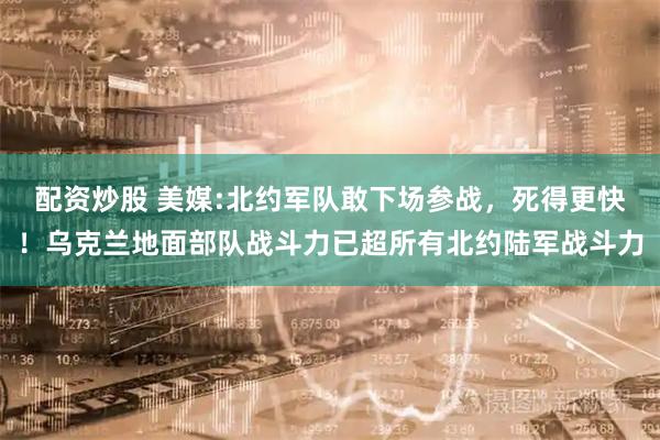 配资炒股 美媒:北约军队敢下场参战，死得更快！乌克兰地面部队战斗力已超所有北约陆军战斗力