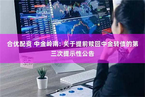 合优配资 中金岭南: 关于提前赎回中金转债的第三次提示性公告