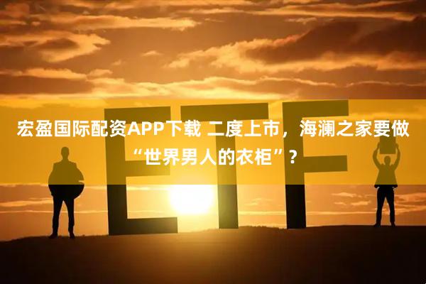 宏盈国际配资APP下载 二度上市，海澜之家要做“世界男人的衣柜”？