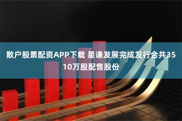 散户股票配资APP下载 星谦发展完成发行合共3510万股配售股份