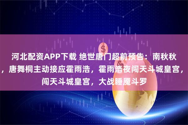 河北配资APP下载 绝世唐门超前预告:南秋秋成功返回唐门,唐舞桐主动接应霍雨浩,霍雨浩夜闯天斗城皇宫,大战睡魇斗罗