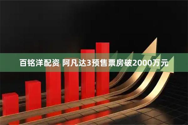 百铭洋配资 阿凡达3预售票房破2000万元