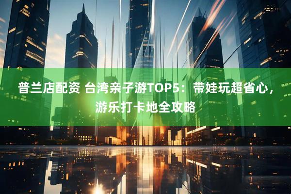 普兰店配资 台湾亲子游TOP5：带娃玩超省心，游乐打卡地全攻略