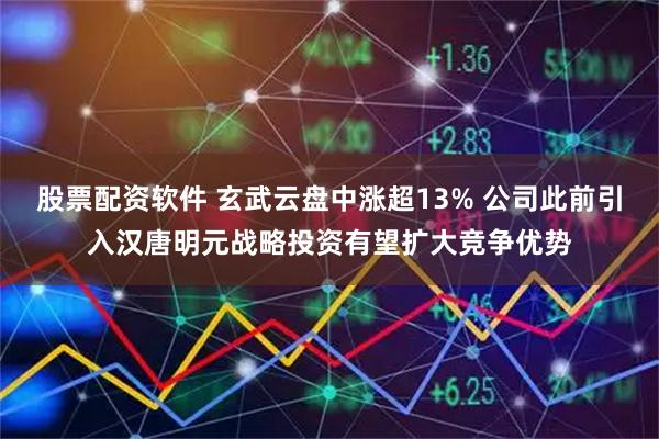 股票配资软件 玄武云盘中涨超13% 公司此前引入汉唐明元战略投资有望扩大竞争优势