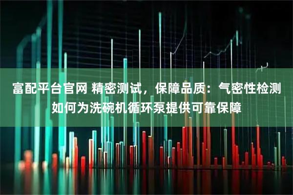 富配平台官网 精密测试，保障品质：气密性检测如何为洗碗机循环泵提供可靠保障