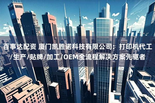 百事达配资 厦门凯胜诺科技有限公司：打印机代工/生产/贴牌/加工/OEM全流程解决方案先驱者
