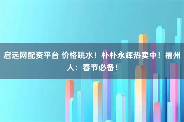 启远网配资平台 价格跳水!朴朴永辉热卖中!福州人:春节必备!