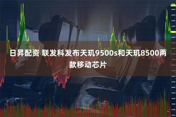日昇配资 联发科发布天玑9500s和天玑8500两款移动芯片