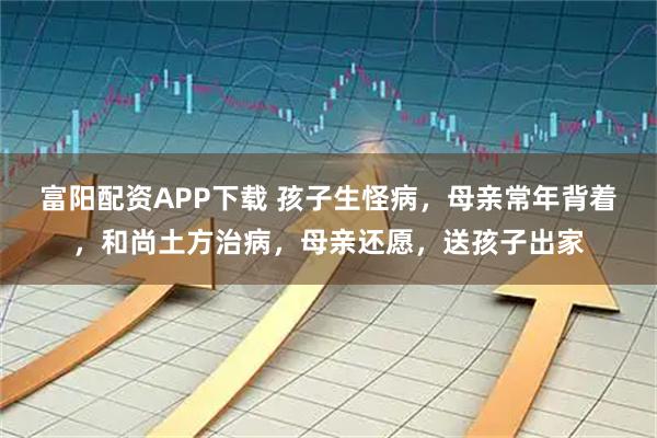 富阳配资APP下载 孩子生怪病，母亲常年背着，和尚土方治病，母亲还愿，送孩子出家