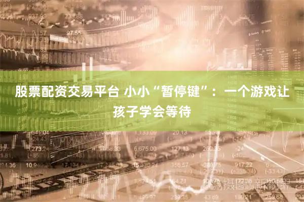 股票配资交易平台 小小“暂停键”：一个游戏让孩子学会等待