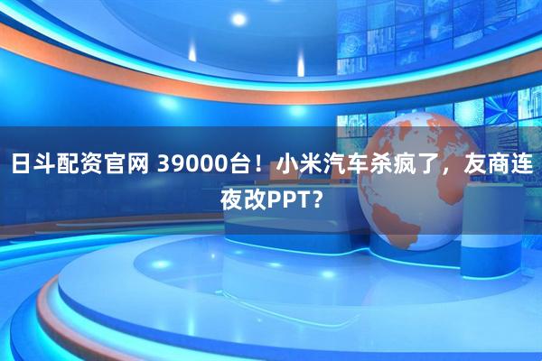 日斗配资官网 39000台！小米汽车杀疯了，友商连夜改PPT？