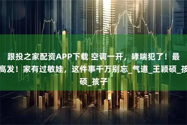 跟投之家配资APP下载 空调一开，哮喘犯了！最近高发！家有过敏娃，这件事千万别忘_气道_王颖硕_孩子