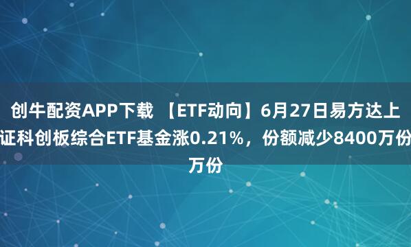 创牛配资APP下载 【ETF动向】6月27日易方达上证科创板综合ETF基金涨0.21%，份额减少8400万份