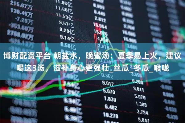 博财配资平台 朝盐水，晚蜜汤：夏季易上火，建议喝这3汤，滋补身心更强壮_丝瓜_冬瓜_喉咙