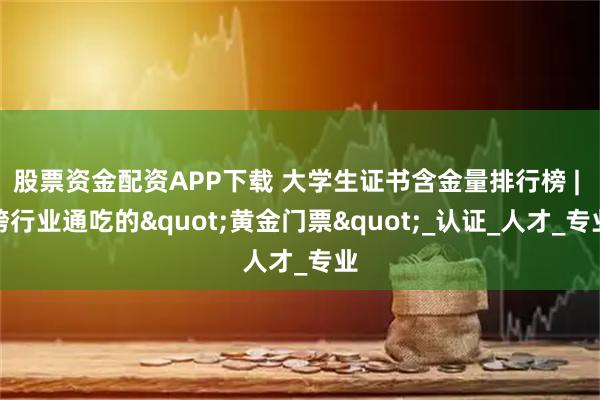 股票资金配资APP下载 大学生证书含金量排行榜 | 跨行业通吃的"黄金门票"_认证_人才_专业