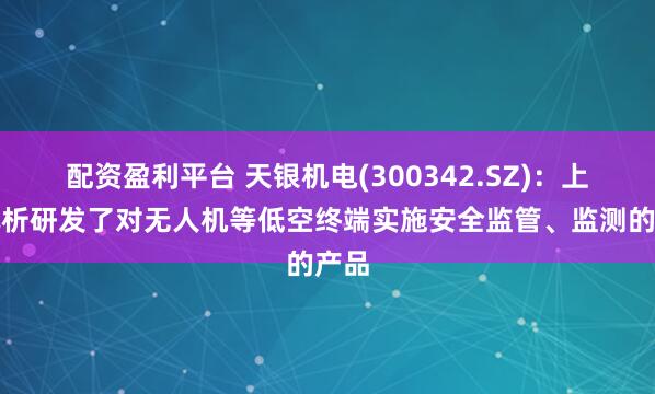 配资盈利平台 天银机电(300342.SZ)：上海讯析研发了对无人机等低空终端实施安全监管、监测的产品