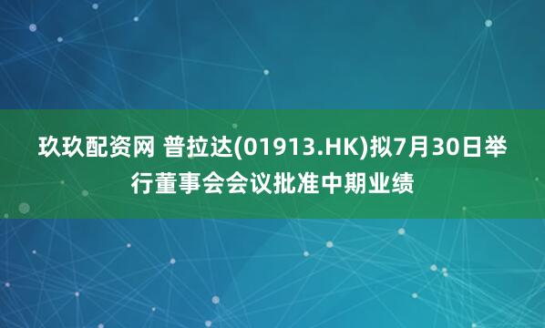 玖玖配资网 普拉达(01913.HK)拟7月30日举行董事会会议批准中期业绩