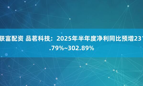 联富配资 品茗科技：2025年半年度净利同比预增231.79%~302.89%