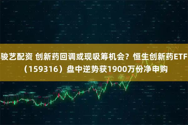 骏艺配资 创新药回调或现吸筹机会?恒生创新药ETF(159316)盘中逆势获1900万份净申购
