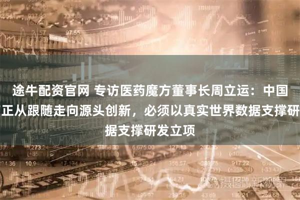 途牛配资官网 专访医药魔方董事长周立运:中国创新药正从跟随走向源头创新,必须以真实世界数据支撑研发立项
