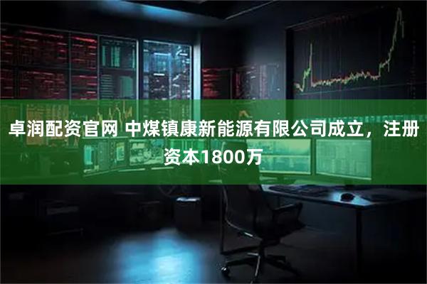 卓润配资官网 中煤镇康新能源有限公司成立，注册资本1800万