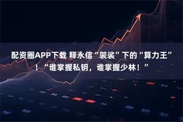 配资圈APP下载 释永信“袈裟”下的“算力王”！“谁掌握私钥，谁掌握少林！”