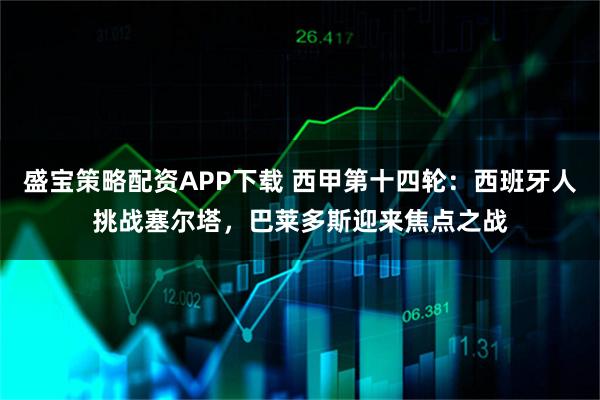 盛宝策略配资APP下载 西甲第十四轮:西班牙人挑战塞尔塔,巴莱多斯迎来焦点之战