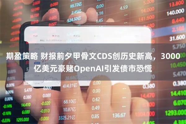 期盈策略 财报前夕甲骨文CDS创历史新高，3000亿美元豪赌OpenAI引发债市恐慌