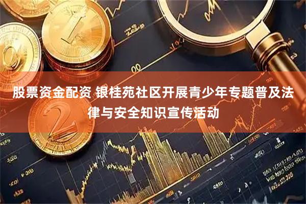 股票资金配资 银桂苑社区开展青少年专题普及法律与安全知识宣传活动