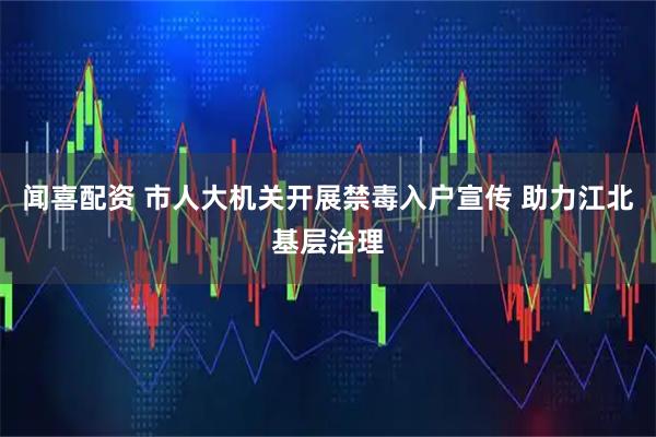 闻喜配资 市人大机关开展禁毒入户宣传 助力江北基层治理