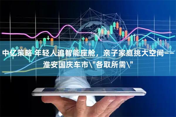 中亿策略 年轻人追智能座舱，亲子家庭挑大空间——淮安国庆车市